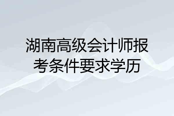 湖南高级会计师报考条件要求学历
