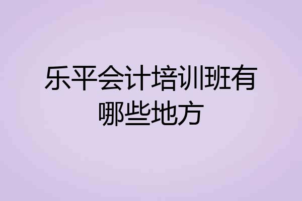 乐平会计培训班有哪些地方