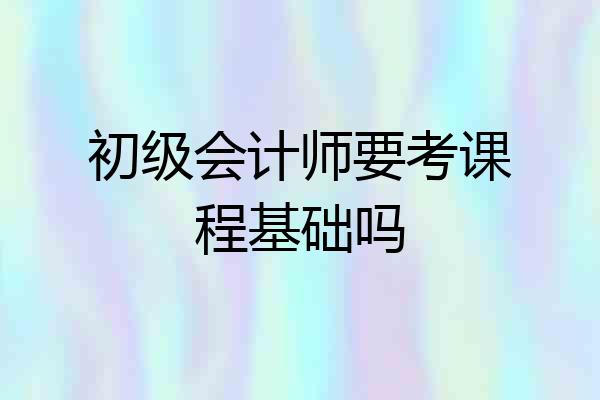 初级会计师要考课程基础吗