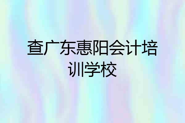 查广东惠阳会计培训学校
