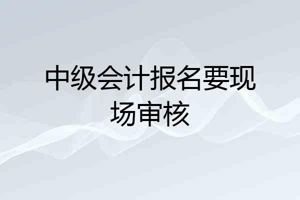 中级会计报名要现场审核
