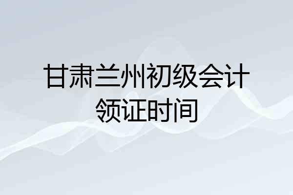 甘肃兰州初级会计领证时间