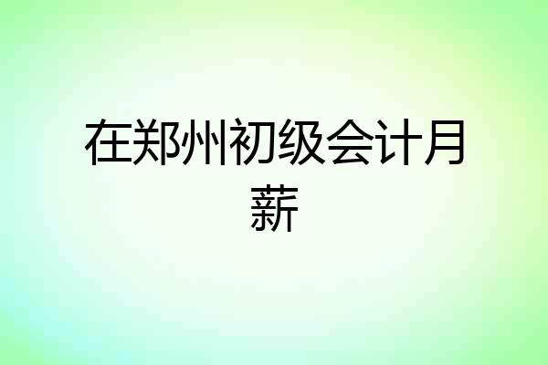 在郑州初级会计月薪