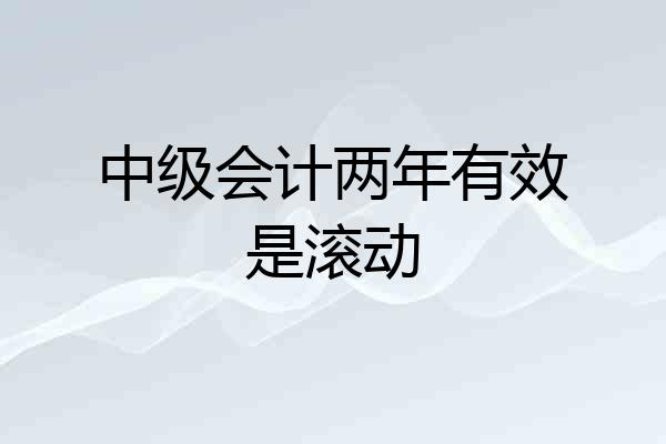 中级会计两年有效是滚动