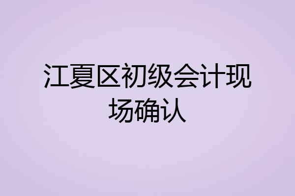 江夏区初级会计现场确认