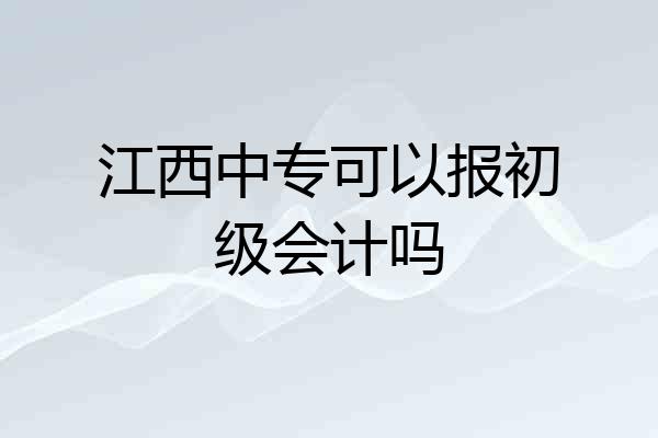 江西中专可以报初级会计吗
