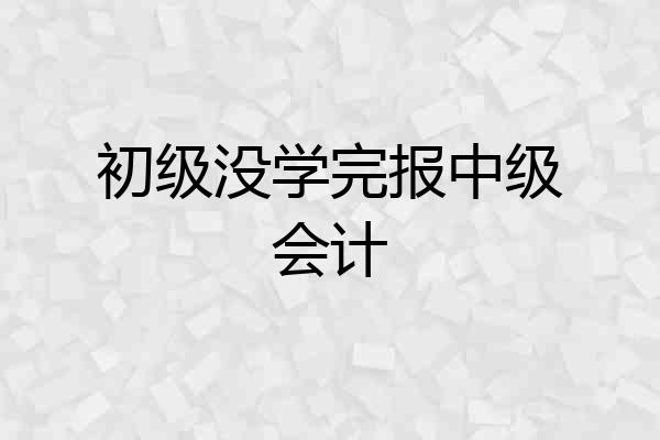 初级没学完报中级会计