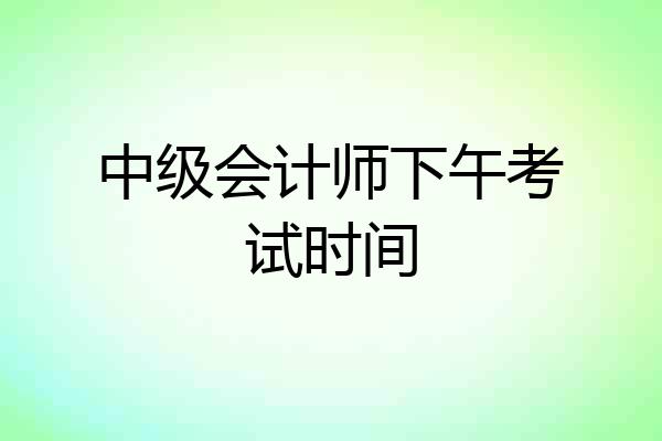 中级会计师下午考试时间