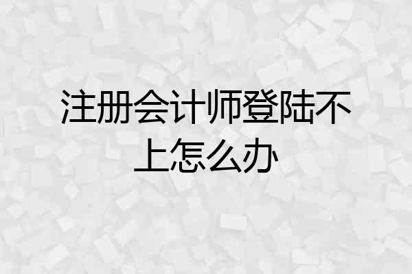 注册会计师登陆不上怎么办