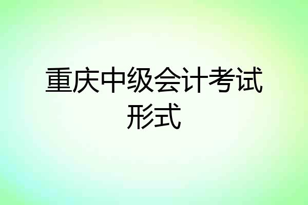 重庆中级会计考试形式