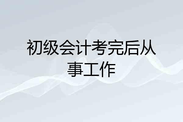 初级会计考完后从事工作
