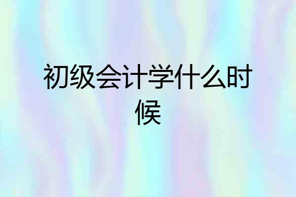 初级会计学什么时候