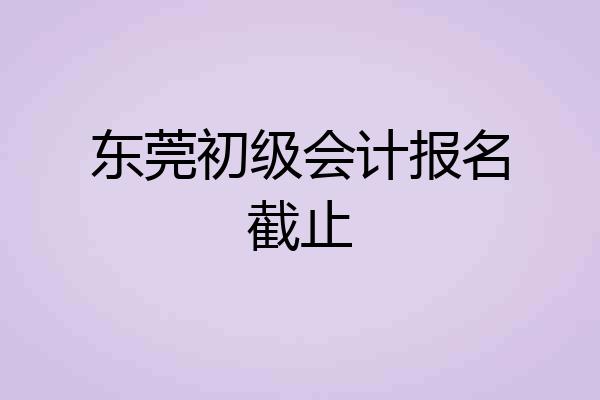 东莞初级会计报名截止