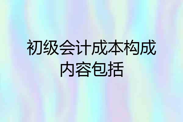 初级会计成本构成内容包括