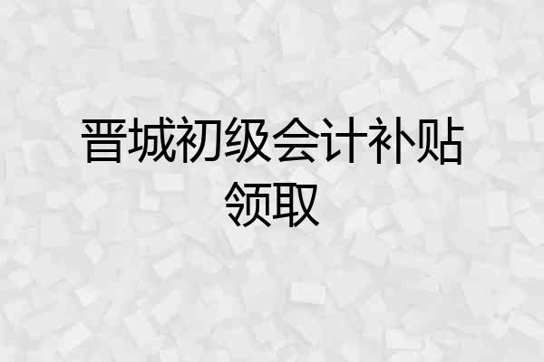 晋城初级会计补贴领取