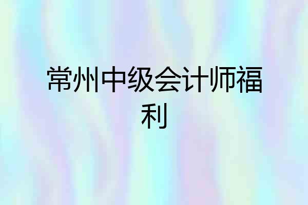 常州中级会计师福利