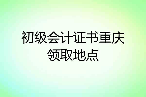 初级会计证书重庆领取地点