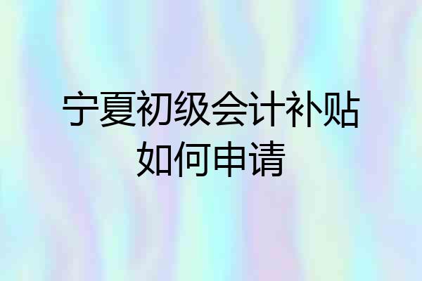 宁夏初级会计补贴如何申请