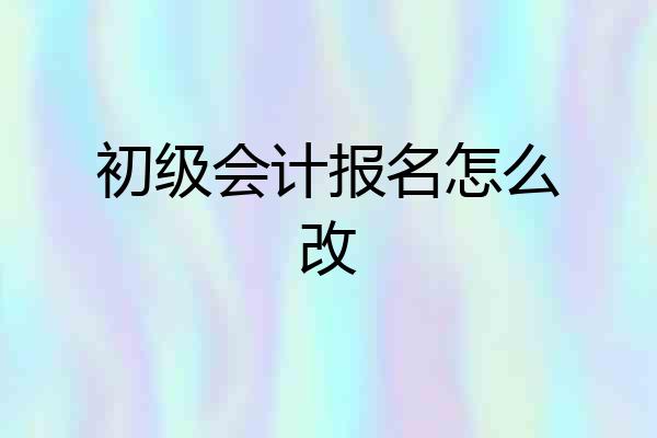 初级会计报名怎么改