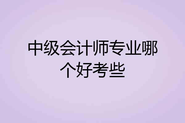 中级会计师专业哪个好考些