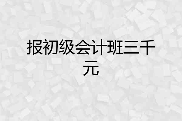 报初级会计班三千元