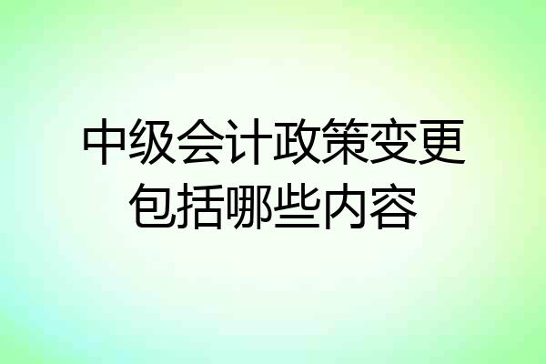 中级会计政策变更包括哪些内容