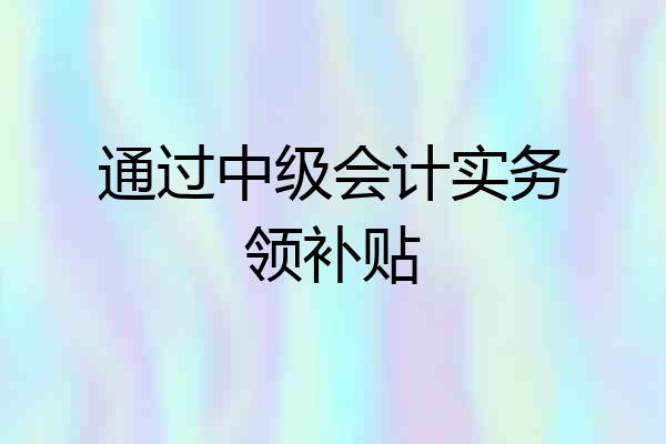 通过中级会计实务领补贴