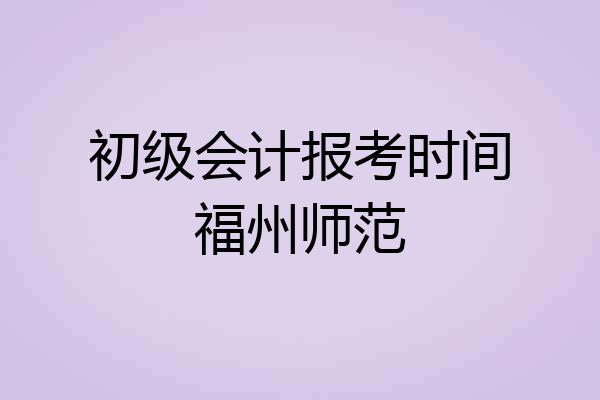 初级会计报考时间福州师范