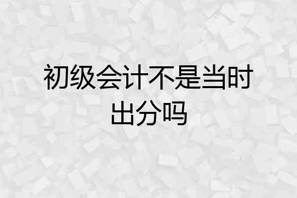 初级会计不是当时出分吗
