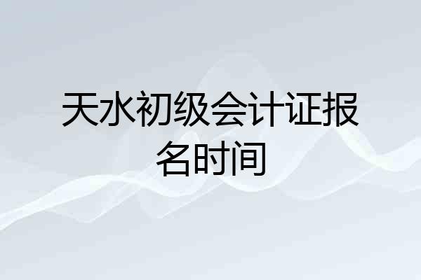 天水初级会计证报名时间