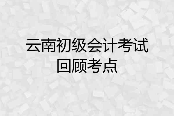 云南初级会计考试回顾考点