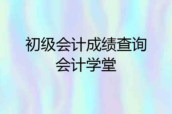 初级会计成绩查询会计学堂