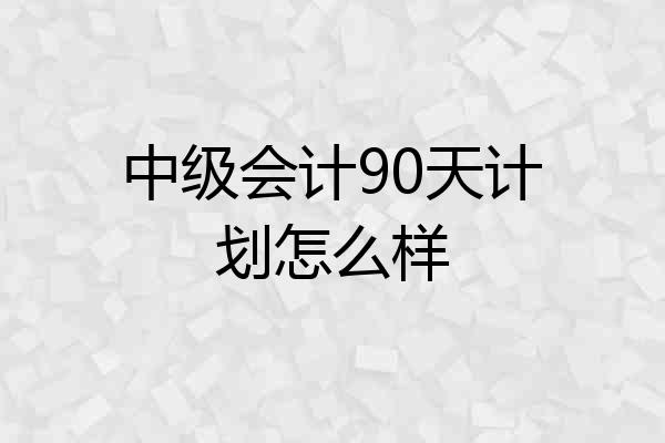 中级会计90天计划怎么样