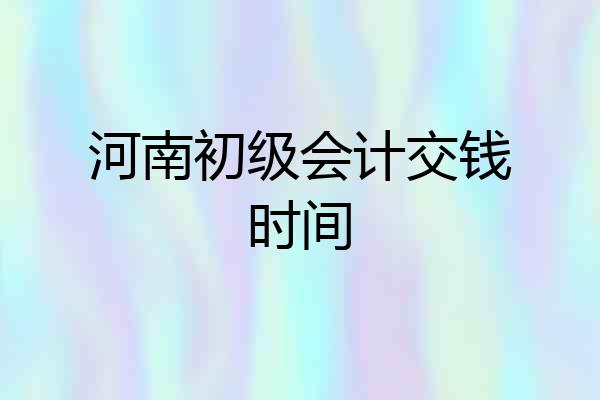 河南初级会计交钱时间