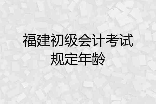 福建初级会计考试规定年龄