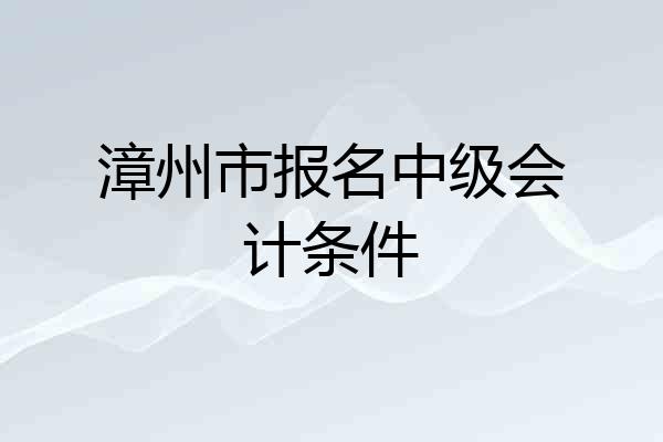 漳州市报名中级会计条件