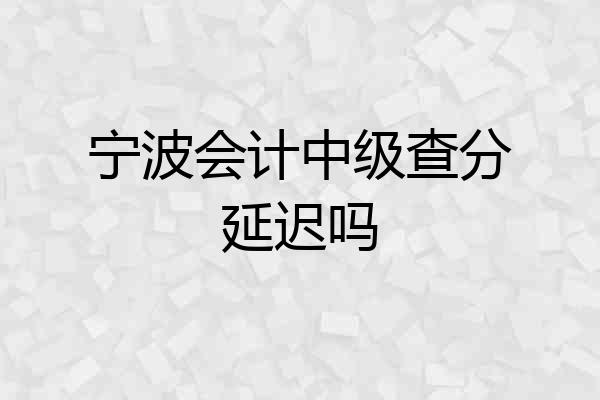 宁波会计中级查分延迟吗