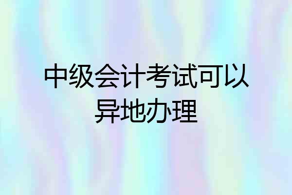 中级会计考试可以异地办理