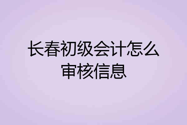 长春初级会计怎么审核信息