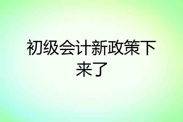 初级会计新政策下来了