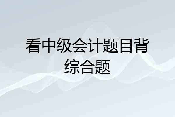 看中级会计题目背综合题