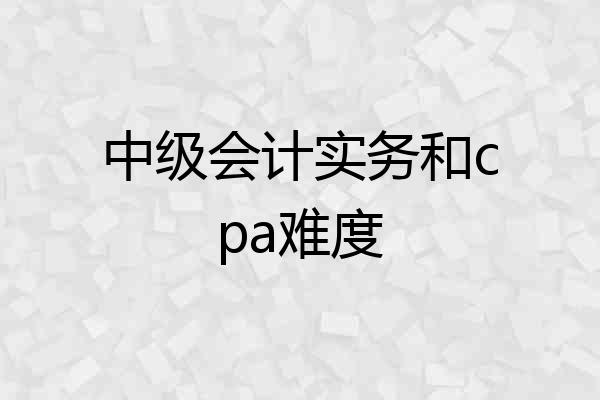 中级会计实务和cpa难度