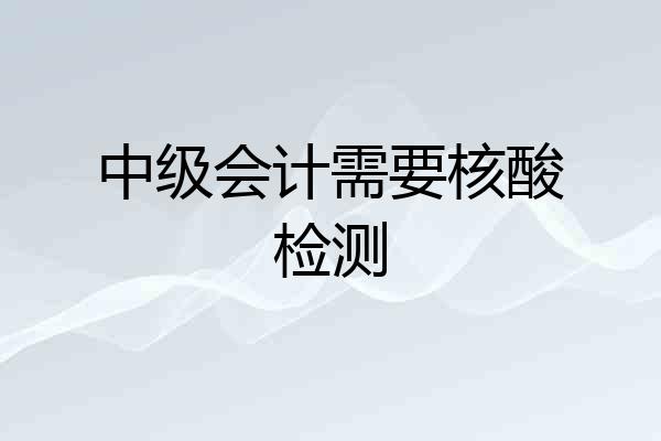 中级会计需要核酸检测
