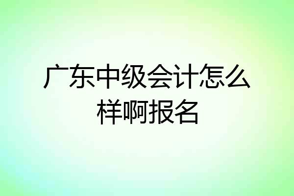 广东中级会计怎么样啊报名
