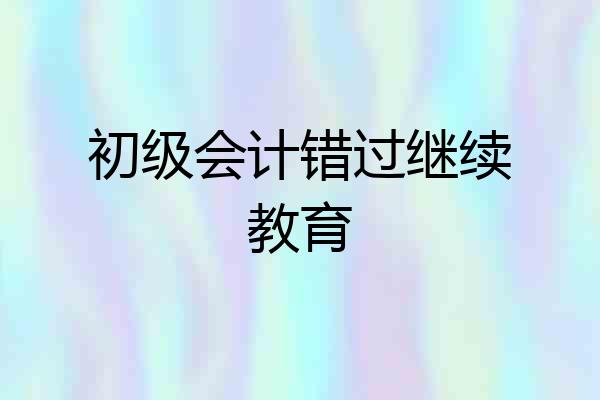 初级会计错过继续教育