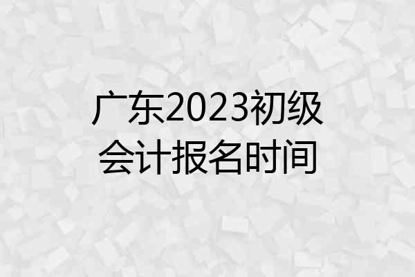 广东2023初级会计报名时间