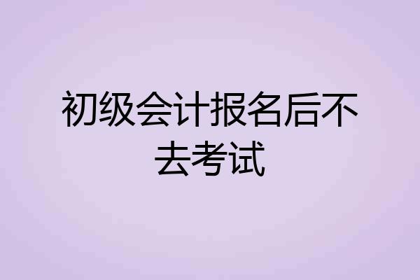 初级会计报名后不去考试