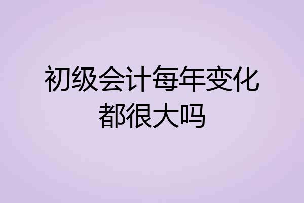 初级会计每年变化都很大吗