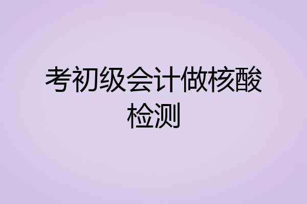 考初级会计做核酸检测
