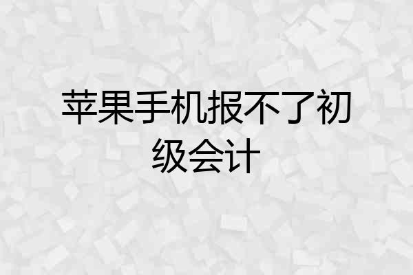 苹果手机报不了初级会计